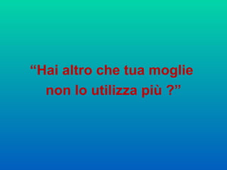 “ Hai altro che tua moglie  non lo utilizza più ?” 