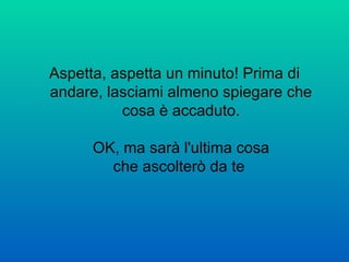 Aspetta, aspetta un minuto! Prima di andare, lasciami almeno spiegare che cosa è accaduto. OK, ma sarà l'ultima cosa che ascolterò da te  