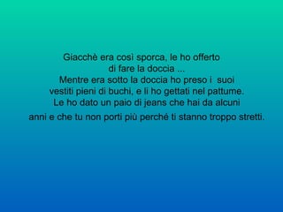 Giacchè era così sporca, le ho offerto di fare la doccia ... Mentre era sotto la doccia ho preso i  suoi vestiti pieni di buchi, e li ho gettati nel pattume. Le ho dato un paio di jeans che hai da alcuni anni e che tu non porti più perché ti stanno troppo stretti.   