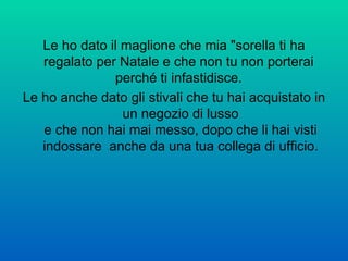 Le ho dato il maglione che mia "sorella ti ha regalato per Natale e che non tu non porterai  perché ti infastidisce.  Le ho anche dato gli stivali che tu hai acquistato in un negozio di lusso e che non hai mai messo, dopo che li hai visti indossare  anche da una tua collega di ufficio. 