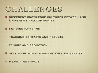 CHALLENGES different knowledge cultures between and University and community Funding patterns Tracking contacts and results tenure and promotion getting buy-in across the full university measuring impact 