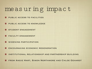 measuring impact public access to facilities public access to knowledge student engagement faculty engagement widening participation encouraging economic regeneration institutional relationship and partnership building from Angie Hart, Simon Northmore and Chloe Gehardt 