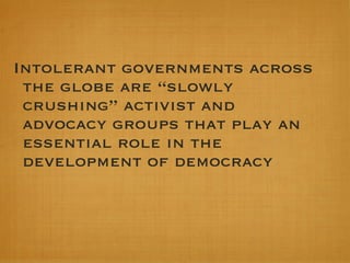 Intolerant governments across the globe are “slowly crushing” activist and advocacy groups that play an essential role in the development of democracy  