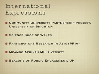 International Expressions Community-University Partnership Project, University of Brighton Science Shop of Wales Participatory Research in Asia (PRIA) Mpambo Afrikan Multiversity Beacons of Public Engagement, UK 