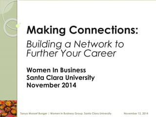 Making Connections: 
Building a Network to 
Further Your Career 
Women In Business 
Santa Clara University 
November 2014 
Tanya Monsef Bunger | Women in Business Group, Santa Clara University November 12, 2014 
 