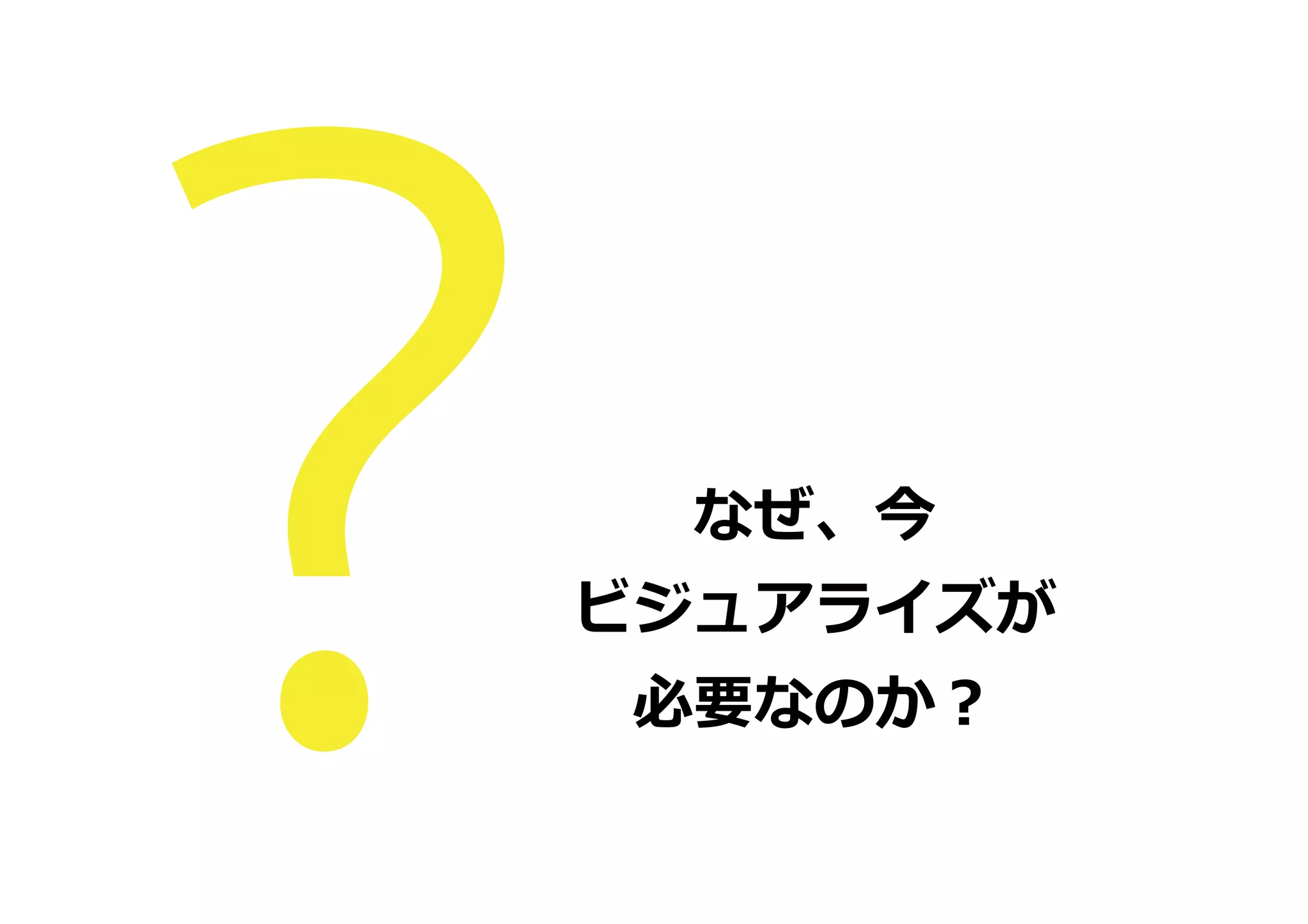 なぜ、今
ビジュアライズが
必要なのか？

 