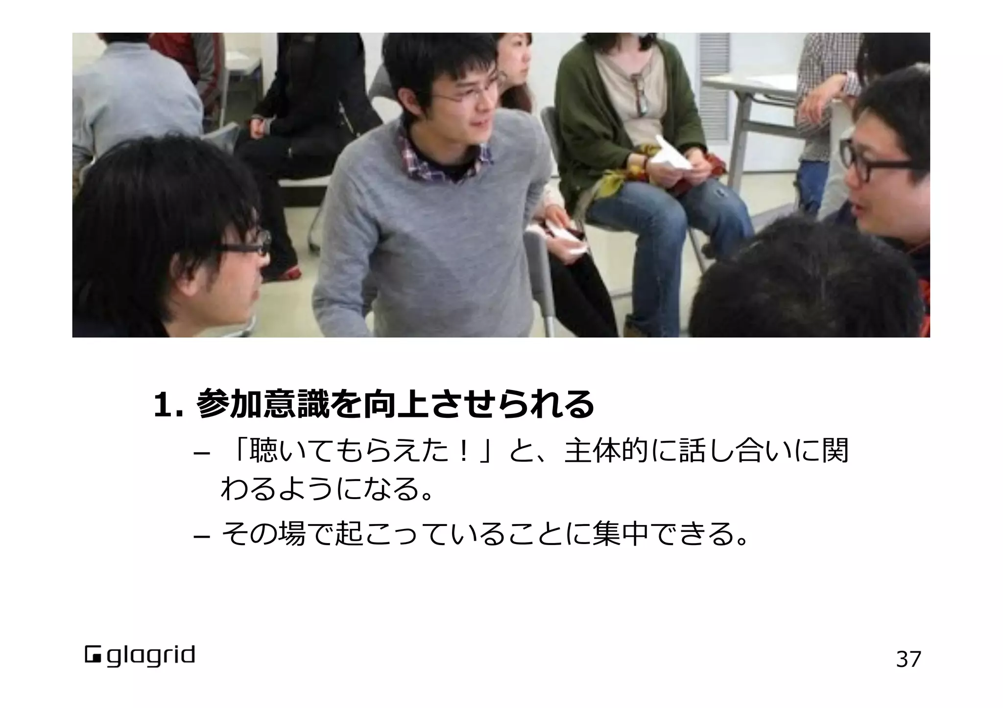 会議をビジュアル化するメリット（2）

1.  参加意識識を向上させられる

–  「聴いてもらえた！」と、主体的に話し合いに関
わるようになる。
–  その場で起こっていることに集中できる。

37

 