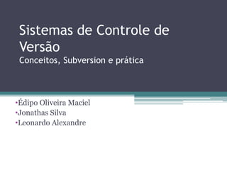 Sistemas de Controle de
 Versão
 Conceitos, Subversion e prática



•Édipo Oliveira Maciel
•Jonathas Silva
•Leonardo Alexandre
 