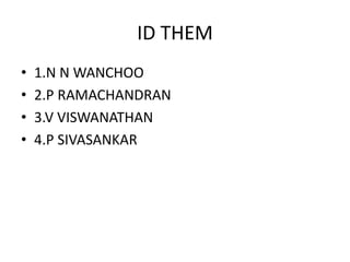 ID THEM
• 1.N N WANCHOO
• 2.P RAMACHANDRAN
• 3.V VISWANATHAN
• 4.P SIVASANKAR
 