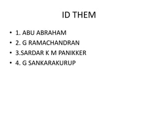 ID THEM
• 1. ABU ABRAHAM
• 2. G RAMACHANDRAN
• 3.SARDAR K M PANIKKER
• 4. G SANKARAKURUP
 