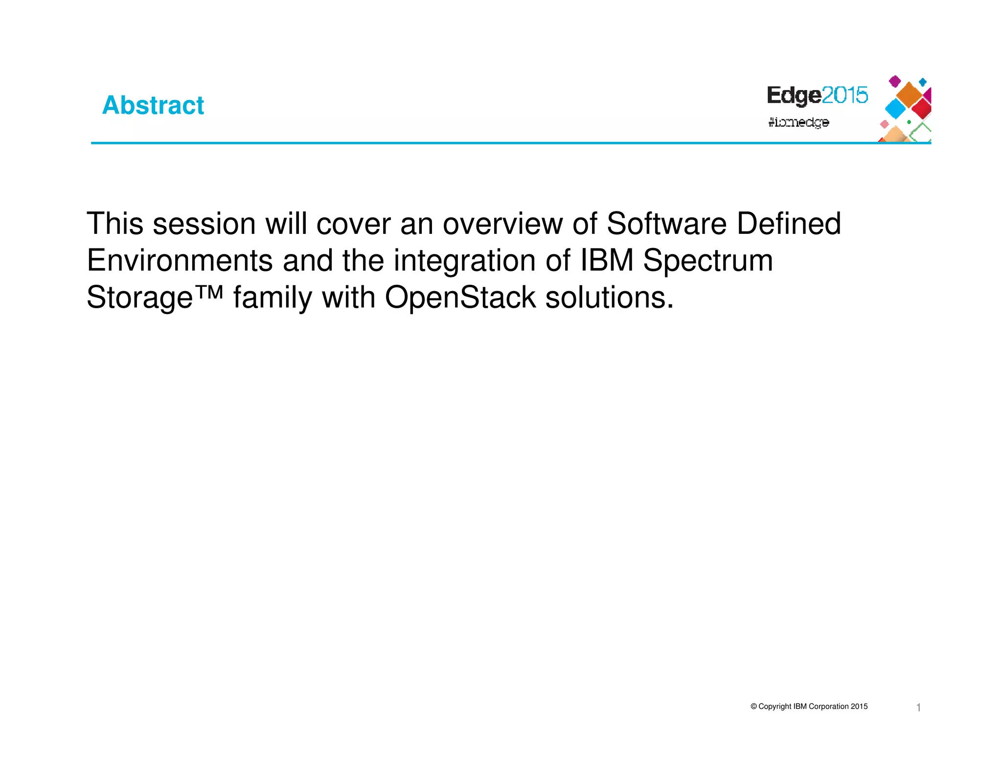 © Copyright IBM Corporation 2015
Abstract
This session will cover an overview of Software Defined
Environments and the integration of IBM Spectrum
Storage™ family with OpenStack solutions.
1
 