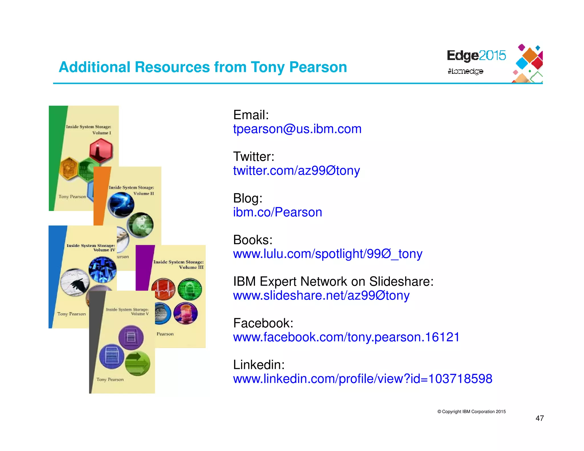 © Copyright IBM Corporation 2015
47
Email:
tpearson@us.ibm.com
Twitter:
twitter.com/az99Øtony
Blog:
ibm.co/Pearson
Books:
www.lulu.com/spotlight/99Ø_tony
IBM Expert Network on Slideshare:
www.slideshare.net/az99Øtony
Facebook:
www.facebook.com/tony.pearson.16121
Linkedin:
www.linkedin.com/profile/view?id=103718598
Additional Resources from Tony Pearson
 