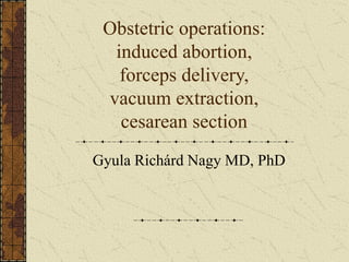 Obstetric operations:
induced abortion,
forceps delivery,
vacuum extraction,
cesarean section
Gyula Richárd Nagy MD, PhD
 