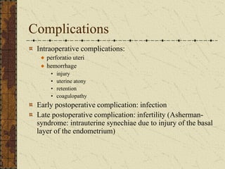Complications
Intraoperative complications:
perforatio uteri
hemorrhage
• injury
• uterine atony
• retention
• coagulopathy
Early postoperative complication: infection
Late postoperative complication: infertility (Asherman-
syndrome: intrauterine synechiae due to injury of the basal
layer of the endometrium)
 