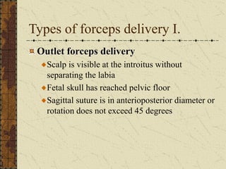 Types of forceps delivery I.
Outlet forceps delivery
Scalp is visible at the introitus without
separating the labia
Fetal skull has reached pelvic floor
Sagittal suture is in anterioposterior diameter or
rotation does not exceed 45 degrees
 