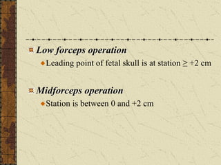 Low forceps operation
Leading point of fetal skull is at station ≥ +2 cm
Midforceps operation
Station is between 0 and +2 cm
 