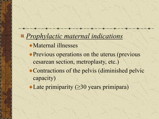Prophylactic maternal indications
Maternal illnesses
Previous operations on the uterus (previous
cesarean section, metroplasty, etc.)
Contractions of the pelvis (diminished pelvic
capacity)
Late primiparity (≥30 years primipara)
 