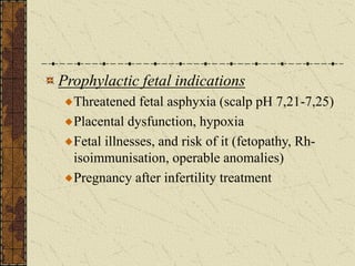 Prophylactic fetal indications
Threatened fetal asphyxia (scalp pH 7,21-7,25)
Placental dysfunction, hypoxia
Fetal illnesses, and risk of it (fetopathy, Rh-
isoimmunisation, operable anomalies)
Pregnancy after infertility treatment
 