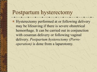 Postpartum hysterectomy
Hysterectomy performed at or following delivery
may be lifesaving if there is severe obstetrical
hemorrhage. It can be carried out in conjunction
with cesarean delivery or following vaginal
delivery. Postpartum hysterectomy (Porro-
operation) is done from a laparotomy.
 