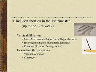 Induced abortion in the 1st trimester
(up to the 12th week)
Cervical dilatation
• Metal/Mechanical dilators (metal Hegar-dilators)
• Hygroscopic dilators (Laminaria, Dilapan)
• Chemical (Rivanol, Prostaglandins)
Evacuating the pregnancy
• Vacuum aspiration
• Curettage
 