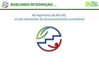BUSCANDO INTEGRAÇÃO …EQUILÍBRIO
                    E


             Na logomarca da Rio+20,
 as três dimensões do desenvolvimento sustentável
 