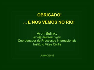 OBRIGADO!
   ... E NOS VEMOS NO RIO!

            Aron Belinky
          aron@vitaecivilis.org.br
Coordenador de Processos Internacionais
         Instituto Vitae Civilis


               JUNHO/2012
 