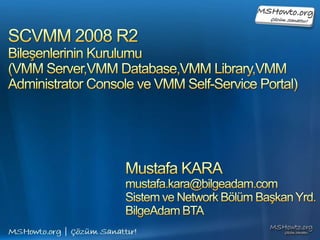 SCVMM 2008 R2 Bileşenlerinin Kurulumu(VMM Server,VMM Database,VMM Library,VMM Administrator Console ve VMM Self-Service Portal) ,[object Object],Mustafa KARA,[object Object],mustafa.kara@bilgeadam.com,[object Object],Sistem ve Network Bölüm Başkan Yrd.,[object Object],BilgeAdam BTA,[object Object]