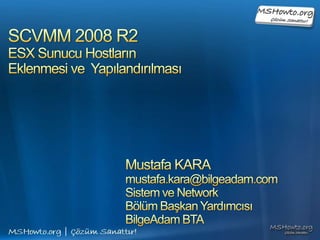 SCVMM 2008 R2 ESX Sunucu Hostların Eklenmesi ve  Yapılandırılması Mustafa KARA mustafa.kara@bilgeadam.com Sistem ve Network  Bölüm Başkan Yardımcısı BilgeAdam BTA 