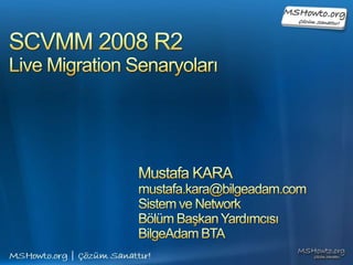 SCVMM 2008 R2 Live Migration Senaryoları Mustafa KARA mustafa.kara@bilgeadam.com Sistem ve Network  Bölüm Başkan Yardımcısı BilgeAdam BTA 