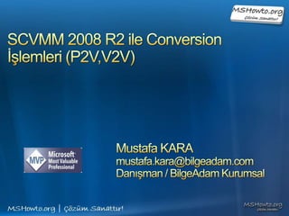 SCVMM 2008 R2 ile Conversion İşlemleri (P2V,V2V) Mustafa KARA mustafa.kara@bilgeadam.com Danışman / BilgeAdam Kurumsal 