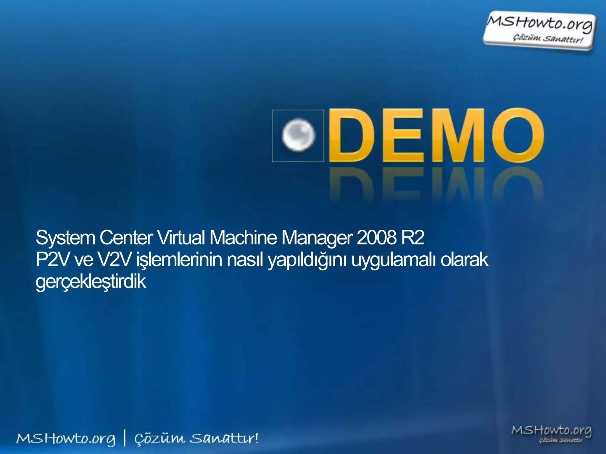 System Center Virtual Machine Manager 2008 R2
P2V ve V2V işlemlerinin nasıl yapıldığını uygulamalı olarak
gerçekleştirdik
 
