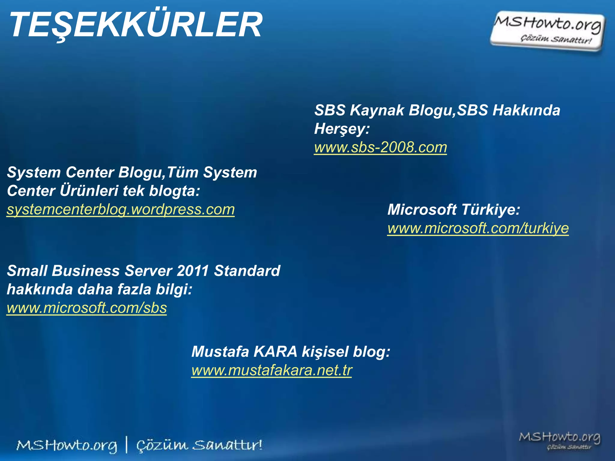 TEŞEKKÜRLER

                                       SBS Kaynak Blogu,SBS Hakkında
                                       Herşey:
                                       www.sbs-2008.com
System Center Blogu,Tüm System
Center Ürünleri tek blogta:
systemcenterblog.wordpress.com                  Microsoft Türkiye:
                                                www.microsoft.com/turkiye

Small Business Server 2011 Standard
hakkında daha fazla bilgi:
www.microsoft.com/sbs

                       Mustafa KARA kişisel blog:
                       www.mustafakara.net.tr
 