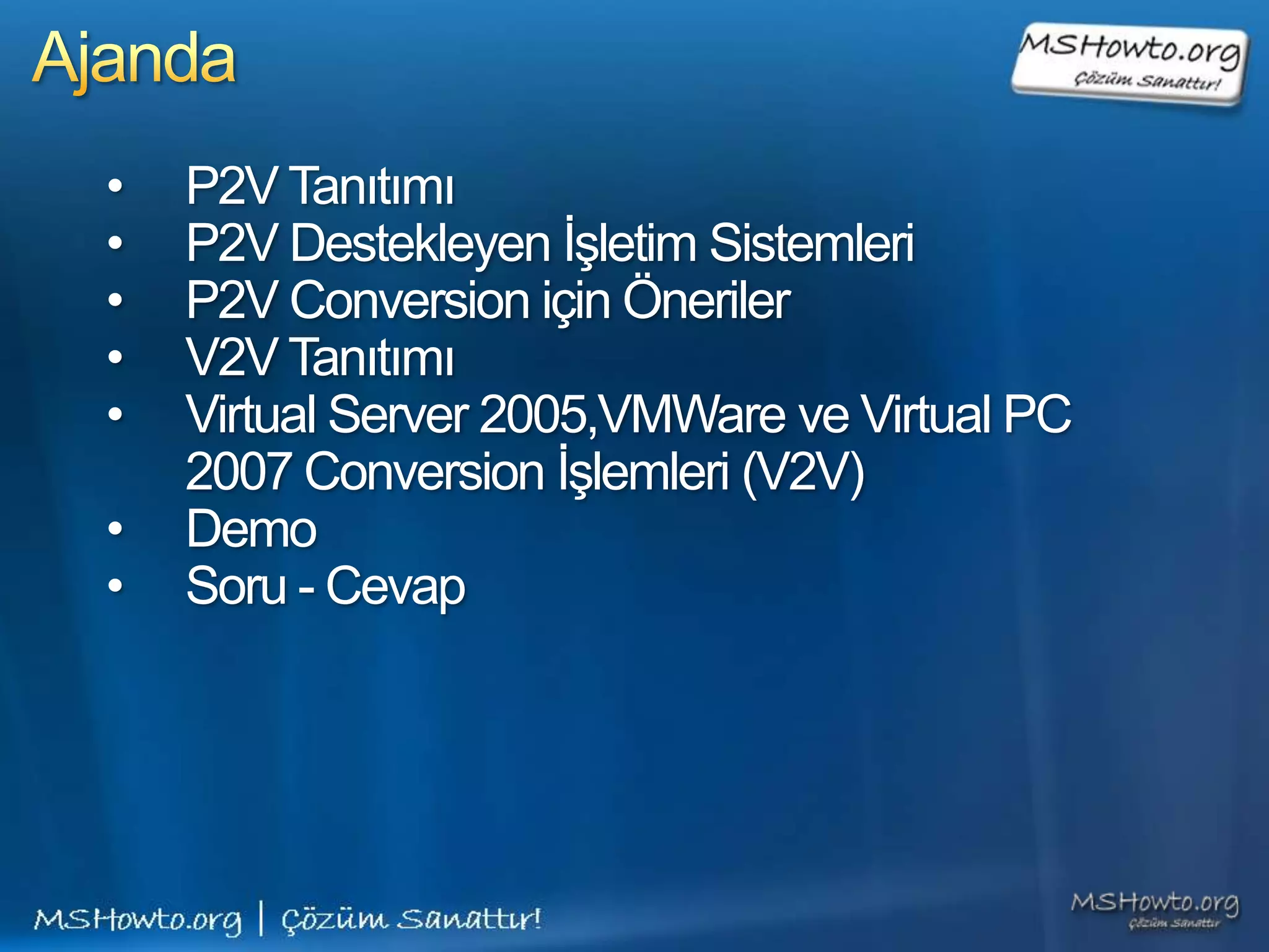 •   P2V Tanıtımı
•   P2V Destekleyen İşletim Sistemleri
•   P2V Conversion için Öneriler
•   V2V Tanıtımı
•   Virtual Server 2005,VMWare ve Virtual PC
    2007 Conversion İşlemleri (V2V)
•   Demo
•   Soru - Cevap
 