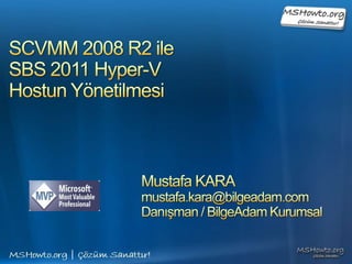 SCVMM 2008 R2 ile SBS 2011 Hyper-V Hostun Yönetilmesi Mustafa KARA mustafa.kara@bilgeadam.com Danışman / BilgeAdam Kurumsal 