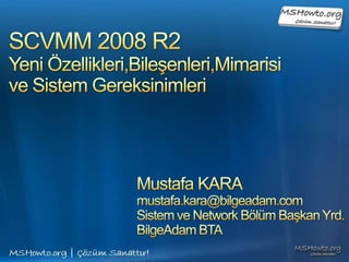 SCVMM 2008 R2 Yeni Özellikleri,Bileşenleri,Mimarisive Sistem Gereksinimleri  Mustafa KARA mustafa.kara@bilgeadam.com Sistem ve Network Bölüm Başkan Yrd. BilgeAdam BTA 