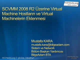SCVMM 2008 R2 Üzerine Virtual Machine Hostların ve Virtual Machinelerin Eklenmesi Mustafa KARA mustafa.kara@bilgeadam.com Sistem ve Network  Bölüm Başkan Yardımcısı BilgeAdam BTA 