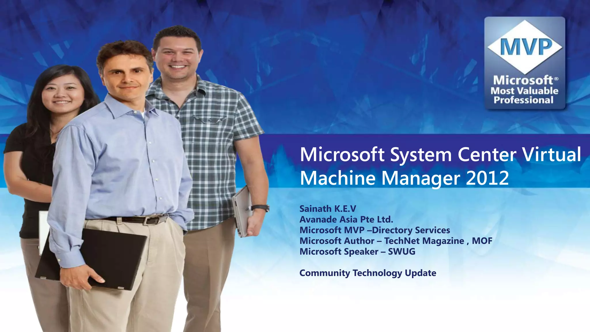 Microsoft System Center Virtual Machine Manager 2012Sainath K.E.VAvanade Asia Pte Ltd.Microsoft MVP –Directory ServicesMicrosoft Author – TechNet Magazine , MOF Microsoft Speaker – SWUGCommunity Technology Update 
