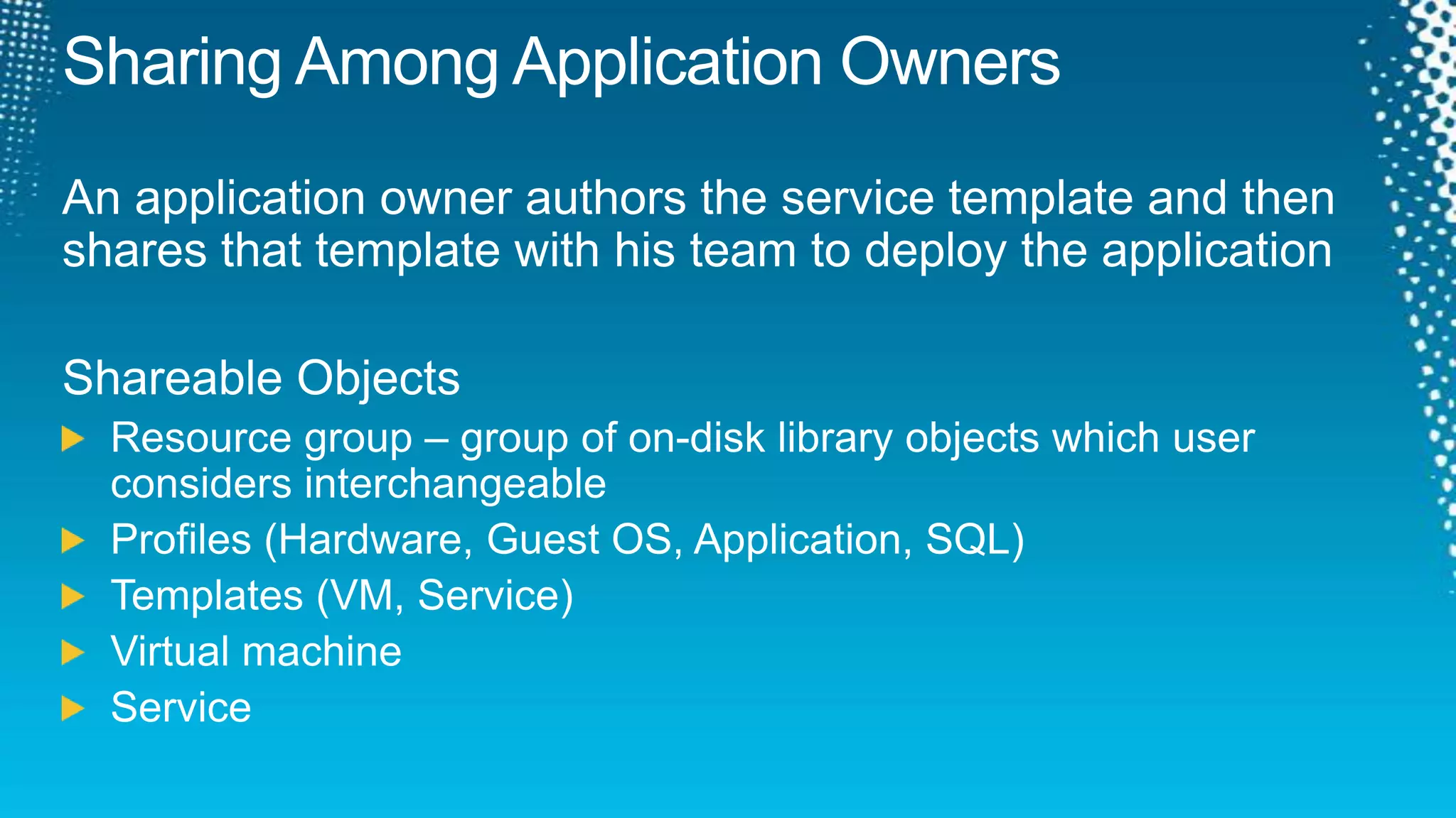 Sharing Among Application OwnersAn application owner authors the service template and then shares that template with his team to deploy the applicationShareable ObjectsResource group – group of on-disk library objects which user considers interchangeableProfiles (Hardware, Guest OS, Application, SQL)Templates (VM, Service)Virtual machine Service