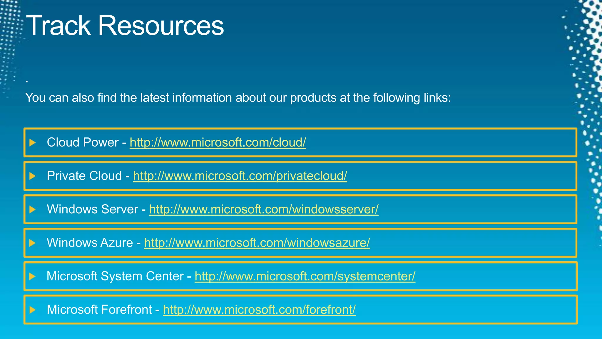 Track Resources.You can also find the latest information about our products at the following links:Cloud Power - http://www.microsoft.com/cloud/Private Cloud - http://www.microsoft.com/privatecloud/Windows Server - http://www.microsoft.com/windowsserver/Windows Azure - http://www.microsoft.com/windowsazure/Microsoft System Center - http://www.microsoft.com/systemcenter/Microsoft Forefront - http://www.microsoft.com/forefront/