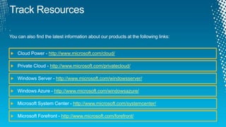 Track Resources.You can also find the latest information about our products at the following links:Cloud Power - http://www.microsoft.com/cloud/Private Cloud - http://www.microsoft.com/privatecloud/Windows Server - http://www.microsoft.com/windowsserver/Windows Azure - http://www.microsoft.com/windowsazure/Microsoft System Center - http://www.microsoft.com/systemcenter/Microsoft Forefront - http://www.microsoft.com/forefront/