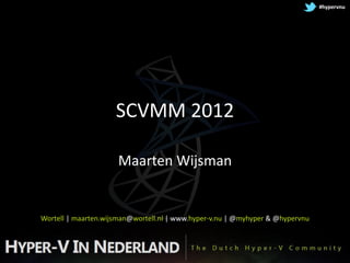 #hypervnu




                     SCVMM 2012

                     Maarten Wijsman


Wortell | maarten.wijsman@wortell.nl | www.hyper-v.nu | @myhyper & @hypervnu
 