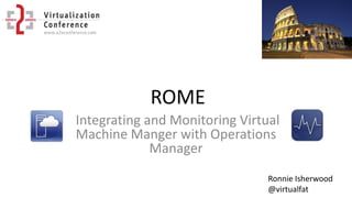 ROME
Integrating and Monitoring Virtual
Machine Manger with Operations
Manager
Ronnie Isherwood
@virtualfat
 