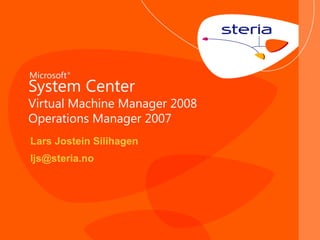 Microsoft ®
System Center
Virtual Machine Manager 2008
Operations Manager 2007
Lars Jostein Silihagen
ljs@steria.no




                               © Steria
 