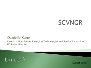 SCVNGR Danielle Kane Research Librarian for Emerging Technologies and Service Innovation UC Irvine Libraries Lunch2.0 August 2010 