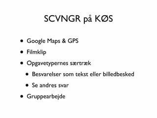 SCVNGR på KØS

• Google Maps & GPS
• Filmklip
• Opgavetypernes særtræk
 • Besvarelser som tekst eller billedbesked
 • Se andres svar
• Gruppearbejde
 