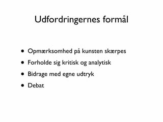 Udfordringernes formål


• Opmærksomhed på kunsten skærpes
• Forholde sig kritisk og analytisk
• Bidrage med egne udtryk
• Debat
 
