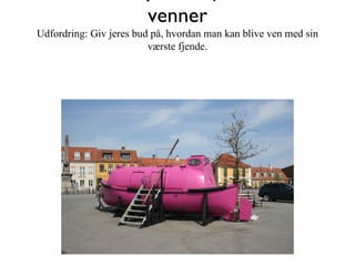 venner
Udfordring: Giv jeres bud på, hvordan man kan blive ven med sin
                         værste fjende.
 
