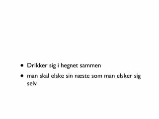 • Drikker sig i hegnet sammen
• man skal elske sin næste som man elsker sig
  selv
 