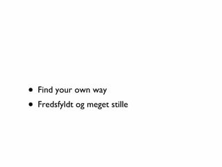 • Find your own way
• Fredsfyldt og meget stille
 