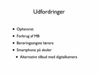 Udfordringer


• Ophavsret
• Forbrug af MB
• Berøringsangste lærere
• Smartphone på skoler
 • Alternativt tilbud med digitalkamera
 